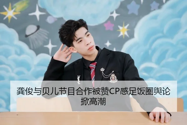 龚俊与贝儿节目合作被赞CP感足饭圈舆论掀高潮