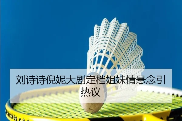 刘诗诗倪妮大剧定档姐妹情悬念引热议